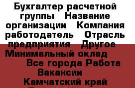 Бухгалтер расчетной группы › Название организации ­ Компания-работодатель › Отрасль предприятия ­ Другое › Минимальный оклад ­ 27 000 - Все города Работа » Вакансии   . Камчатский край,Петропавловск-Камчатский г.